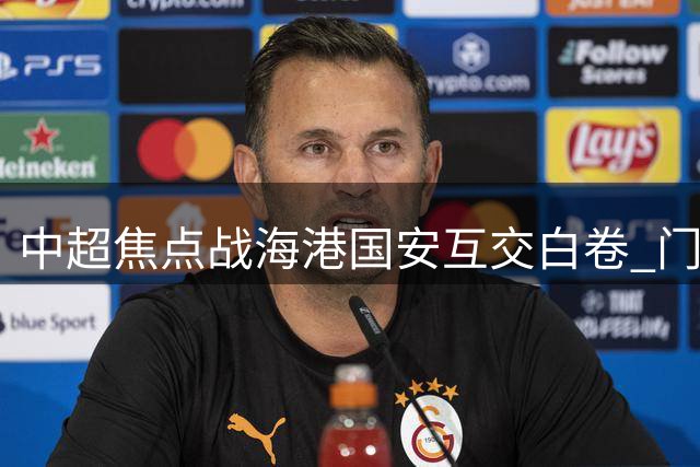 中超焦点战海港国安互交白卷 门神对决屡现神扑