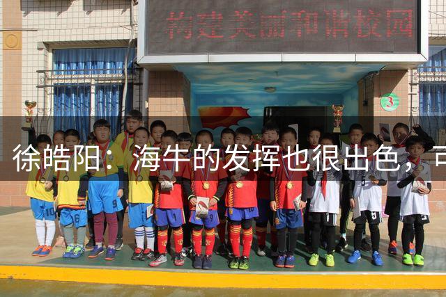 徐皓阳：海牛的发挥也很出色，可能我们运气好点把握住了机会