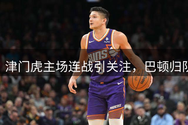 津门虎主场连战引关注，巴顿归队辟谣转会传闻