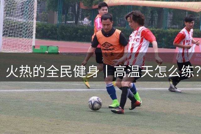 火热的全民健身丨高温天怎么练？查收这份科学运动指南