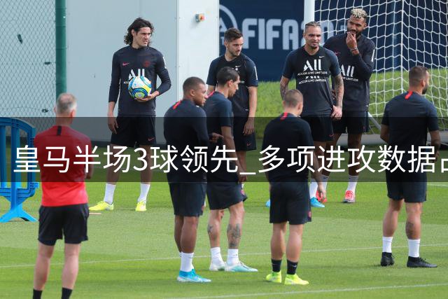 皇马半场3球领先 多项进攻数据占据绝对优势