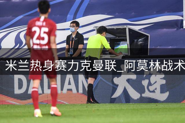米兰热身赛力克曼联 阿莫林战术调整初见成效